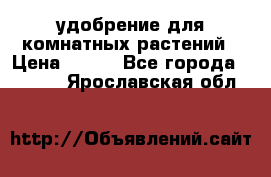 удобрение для комнатных растений › Цена ­ 150 - Все города  »    . Ярославская обл.